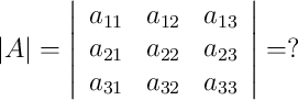 |A| =
\left|
\begin{array}{cccc}
a_{11} & a_{12} & a_{13}
\\ a_{21} & a_{22} & a_{23}
\\ a_{31} & a_{32} & a_{33}
\end{array}
\right| = ? |A| =
\left|
\begin{array}{cccc}
a_{11} & a_{12} & a_{13}
\\ a_{21} & a_{22} & a_{23}
\\ a_{31} & a_{32} & a_{33}
\end{array}
\right| = ?