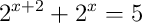 2^{x+2} + 2^x = 5