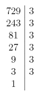 \left. \begin{array}{c|c}729 & 3\cr243 & 3 \cr81 & 3 \cr27 & 3 \cr9 & 3 \cr3 & 3 \cr1\end{array} \right.