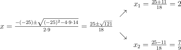 \begin{array}{ccc} & & x_1 = \frac{25+11}{18}=2\\ & \nearrow &\\ x=\frac{-(-25)\pm \sqrt{(-25)^2-4 \cdot9\cdot14}}{2 \cdot9}=
\frac{25\pm \sqrt{121}}{18}& &\\ & \searrow &\\& &x_2 = \frac{25-11}{18}=\frac{7}{9}\end{array}
\begin{array}{ccc} & & x_1 = \frac{25+11}{18}=2\\ & \nearrow &\\ x=\frac{-(-25)\pm \sqrt{(-25)^2-4 \cdot9\cdot14}}{2 \cdot9}=
\frac{25\pm \sqrt{121}}{18}& &\\ & \searrow &\\& &x_2 = \frac{25-11}{18}=\frac{7}{9}\end{array}
