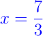 {\color{blue} x = \dfrac{7}{3}}