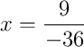 x = \frac{9}{-36}