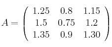 A =
\left(
\begin{array}{ccc}
     1.25 & 0.8 & 1.15
  \\ 1.5 & 0.75 & 1.2
  \\ 1.35 & 0.9 & 1.30
\end{array}
\right)
