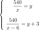 \left\{
\begin{array}{c}
\dfrac{540}{x}=y \\ \\
\dfrac{540}{x-6}=y+3
\end{array}
\right.