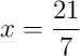 x = \frac{21}{7} x = \frac{21}{7}
