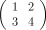 \left(
\begin{array}{cc}
     1 & 2
  \\ 3 & 4
\end{array}
\right)