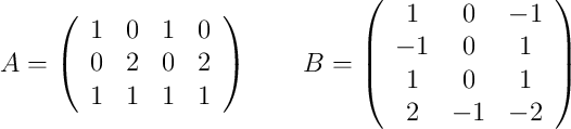 A =
\left(
\begin{array}{cccc}
1 & 0 & 1 & 0
\\ 0 & 2 & 0 & 2
\\ 1 & 1 & 1 & 1
\end{array}
\right)
\qquad
B =
\left(
\begin{array}{ccc}
1 & 0 & -1
\\ -1 & 0 & 1
\\ 1 & 0 & 1
\\ 2 & -1 & -2
\end{array}
\right)
A =
\left(
\begin{array}{cccc}
1 & 0 & 1 & 0
\\ 0 & 2 & 0 & 2
\\ 1 & 1 & 1 & 1
\end{array}
\right)
\qquad
B =
\left(
\begin{array}{ccc}
1 & 0 & -1
\\ -1 & 0 & 1
\\ 1 & 0 & 1
\\ 2 & -1 & -2
\end{array}
\right)