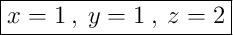 \boxed{x = 1 \:,\: y = 1 \:,\: z = 2}