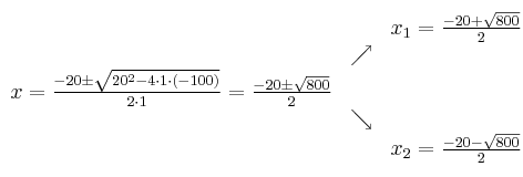 
\begin{array}{ccc} & & x_1 = \frac{-20+\sqrt{800}}{2}\\ & \nearrow &\\ x=\frac{-20\pm \sqrt{20^2-4 \cdot1\cdot(-100)}}{2 \cdot1}=
 \frac{-20\pm \sqrt{800}}{2}& &\\ & \searrow &\\& &x_2 = \frac{-20-\sqrt{800}}{2}\end{array}