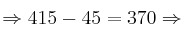 \Rightarrow 415-45=370 \Rightarrow