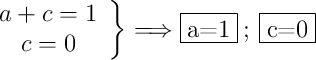 \left.
\begin{array}{cc}
  a+c=1
  \\c=0
\end{array}
\right\}  \Longrightarrow \fbox{a=1} \: ; \: \fbox{c=0}