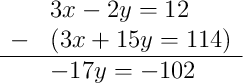 \begin{array}{rl} & 3x - 2y = 12 \\ - & (3x + 15y = 114) \\ \hline & -17y = -102 \end{array} \begin{array}{rl} & 3x - 2y = 12 \\ - & (3x + 15y = 114) \\ \hline & -17y = -102 \end{array}