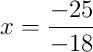 x = \frac{-25}{-18} x = \frac{-25}{-18}