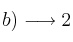  b) \longrightarrow 2
