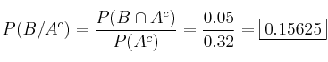 P(B/A^c) = \frac{P(B \cap A^c)}{P(A^c)} = \frac{0.05}{0.32}= \fbox{0.15625} P(B/A^c) = \frac{P(B \cap A^c)}{P(A^c)} = \frac{0.05}{0.32}= \fbox{0.15625}