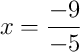 x = \frac{-9}{-5}