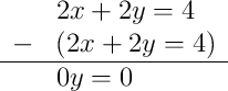 \begin{array}{rl} & 2x + 2y = 4 \\ - & (2x + 2y = 4) \\ \hline & 0y = 0 \end{array}