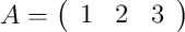 A=\left(
\begin{array}{ccc}
     1 & 2 & 3    
\end{array}
\right)