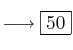 \longrightarrow \fbox{50} \longrightarrow \fbox{50}
