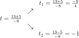 \begin{array}{ccc} & & t_1 = \frac{13+5}{-8} = \frac{-9}{4}\\ & \nearrow & \\t = \frac{13\pm5}{-8} & & \\ & \searrow & \\ & & t_2 = \frac{13-5}{-8} = -1\end{array}