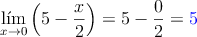 \lim\limits_{x \rightarrow 0} \left( 5 - \frac{x}{2} \right) = 5 - \frac{0}{2} = \textcolor{blue}{5}
