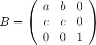 B =
\left(
\begin{array}{ccc}
a & b & 0
\\ c & c & 0
\\ 0 & 0 & 1
\end{array}
\right)
B =
\left(
\begin{array}{ccc}
a & b & 0
\\ c & c & 0
\\ 0 & 0 & 1
\end{array}
\right)