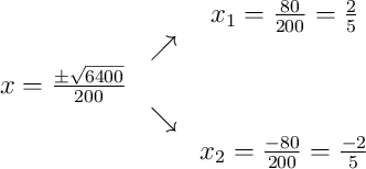 \begin{array}{ccc} & & x_1 = \frac{80}{200} = \frac{2}{5}\\ & \nearrow & \\x = \frac{\pm\sqrt{6400}}{200} & & \\ & \searrow & \\ & & x_2 = \frac{-80}{200} = \frac{-2}{5}\end{array} \begin{array}{ccc} & & x_1 = \frac{80}{200} = \frac{2}{5}\\ & \nearrow & \\x = \frac{\pm\sqrt{6400}}{200} & & \\ & \searrow & \\ & & x_2 = \frac{-80}{200} = \frac{-2}{5}\end{array}