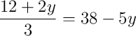 \dfrac{12 + 2y}{3} = 38 - 5y \dfrac{12 + 2y}{3} = 38 - 5y