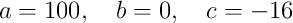 a=100,\quad b=0,\quad c=-16