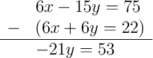 \begin{array}{rl} & 6x - 15y = 75 \\ - & (6x + 6y = 22) \\ \hline & -21y = 53 \end{array}
