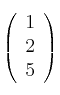 \left(
\begin{array}{c}
     1 
    \\ 2 
    \\5
\end{array}
\right)