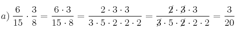 a) \: \frac{6}{15} \cdot \frac{3}{8} = \frac{6 \cdot 3}{15 \cdot 8}=\frac{2 \cdot 3 \cdot 3}{3 \cdot 5 \cdot 2 \cdot 2 \cdot 2}=\frac{\cancel{2} \cdot \cancel{3} \cdot 3}{\cancel{3} \cdot 5 \cdot \cancel{2} \cdot 2 \cdot 2} = \frac{3}{20} a) \: \frac{6}{15} \cdot \frac{3}{8} = \frac{6 \cdot 3}{15 \cdot 8}=\frac{2 \cdot 3 \cdot 3}{3 \cdot 5 \cdot 2 \cdot 2 \cdot 2}=\frac{\cancel{2} \cdot \cancel{3} \cdot 3}{\cancel{3} \cdot 5 \cdot \cancel{2} \cdot 2 \cdot 2} = \frac{3}{20}