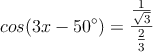 cos (3x-50^\circ) = \frac{\frac{1}{\sqrt{3}}}{\frac{2}{3}} cos (3x-50^\circ) = \frac{\frac{1}{\sqrt{3}}}{\frac{2}{3}}