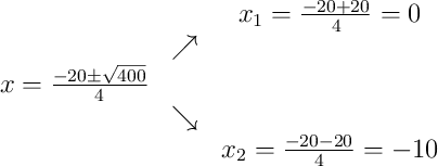 \begin{array}{ccc} & & x_1 = \frac{-20+20}{4} = 0\\ & \nearrow & \\x = \frac{-20\pm\sqrt{400}}{4} & & \\ & \searrow & \\ & & x_2 = \frac{-20-20}{4} = -10\end{array} \begin{array}{ccc} & & x_1 = \frac{-20+20}{4} = 0\\ & \nearrow & \\x = \frac{-20\pm\sqrt{400}}{4} & & \\ & \searrow & \\ & & x_2 = \frac{-20-20}{4} = -10\end{array}