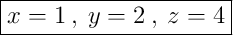 \boxed{x = 1 \:,\: y = 2 \:,\: z = 4}