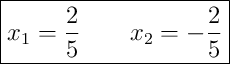 \boxed{x_1 = \frac{2}{5} \qquad x_2 = -\frac{2}{5}} \boxed{x_1 = \frac{2}{5} \qquad x_2 = -\frac{2}{5}}