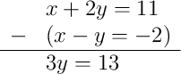 \begin{array}{rl} & x + 2y = 11 \\ - & (x - y = -2) \\ \hline & 3y = 13 \end{array}