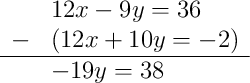 \begin{array}{rl} & 12x - 9y = 36 \\ - & (12x + 10y = -2) \\ \hline & -19y = 38 \end{array}