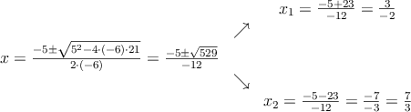 \begin{array}{ccc} & & x_1 = \frac{-5+23}{-12}=\frac{3}{-2}\\ & \nearrow &\\ x=\frac{-5\pm \sqrt{5^2-4 \cdot(-6)\cdot21}}{2 \cdot(-6)}=
 \frac{-5\pm \sqrt{529}}{-12}& &\\ & \searrow &\\& &x_2 = \frac{-5-23}{-12}=\frac{-7}{-3}=\frac{7}{3}\end{array}