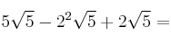 5 \sqrt{5}- 2^2 \sqrt{5} + 2 \sqrt{5} = 5 \sqrt{5}- 2^2 \sqrt{5} + 2 \sqrt{5} =