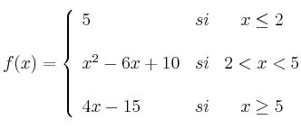  
f(x)= \left\{ \begin{array}{lcc}
              5 &   si  & x \leq 2 \\
              \\ x^2-6x+10 &  si & 2 < x < 5 \\
              \\ 4x-15 &  si  & x \geq 5 
              \end{array}
    \right.
