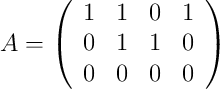 A = \left(
\begin{array}{cccc}
     1 & 1 & 0 & 1
  \\ 0 & 1 & 1 & 0
  \\ 0 & 0 & 0 & 0
\end{array}
\right)