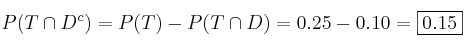 P(T \cap D^c)=P(T)-P(T \cap D)=0.25-0.10=\fbox{0.15} P(T \cap D^c)=P(T)-P(T \cap D)=0.25-0.10=\fbox{0.15}