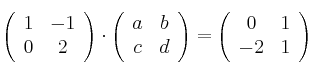 \left(\begin{array}{cc}     1 & -1  \\ 0 & 2\end{array}\right)\cdot \left(\begin{array}{cc}     a & b  \\ c & d\end{array}\right)=\left(\begin{array}{cc}     0 & 1  \\ -2 & 1\end{array}\right)