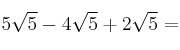 5 \sqrt{5}- 4 \sqrt{5} + 2 \sqrt{5} = 5 \sqrt{5}- 4 \sqrt{5} + 2 \sqrt{5} =