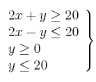 \left.
\begin{array}{lcr}
2x + y \geq 20 \\
2x - y \leq 20 \\
y \geq 0 \\
y \leq 20 \\
\end{array}
\right\} \left.
\begin{array}{lcr}
2x + y \geq 20 \\
2x - y \leq 20 \\
y \geq 0 \\
y \leq 20 \\
\end{array}
\right\}