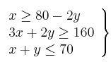 \left. 
\begin{array}{lcr}
x  \geq 80 - 2y \\
3x + 2y \geq 160  \\
x +  y \leq 70 \\
\end{array}
\right\}