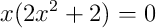 x(2x^2+2)=0