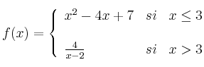 f(x)=
\left\{
\begin{array}{lcr}
 x^2-4x+7 & si &  x \leq 3 \\
\\ \frac{4}{x-2} & si &  x > 3 \\
\end{array}
\right. 
