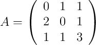 A = \left(
\begin{array}{ccc}
    0 & 1 & 1
\\ 2 & 0 & 1
\\ 1 & 1 & 3
\end{array}
\right)